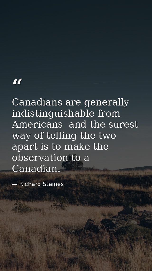 Canadians are generally indistinguishable from Americans  and the surest way of telling the two apart is to make the obs — Richard Staines