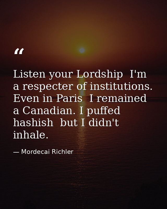 Listen your Lordship  I'm a respecter of institutions. Even in Paris  I remained a Canadian. I puffed hashish  but I did — Mordecai Richler