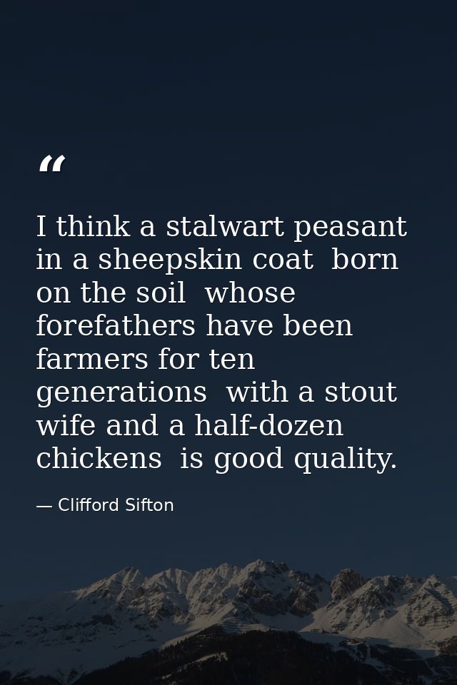 I think a stalwart peasant in a sheepskin coat  born on the soil  whose forefathers have been farmers for ten generation — Clifford Sifton