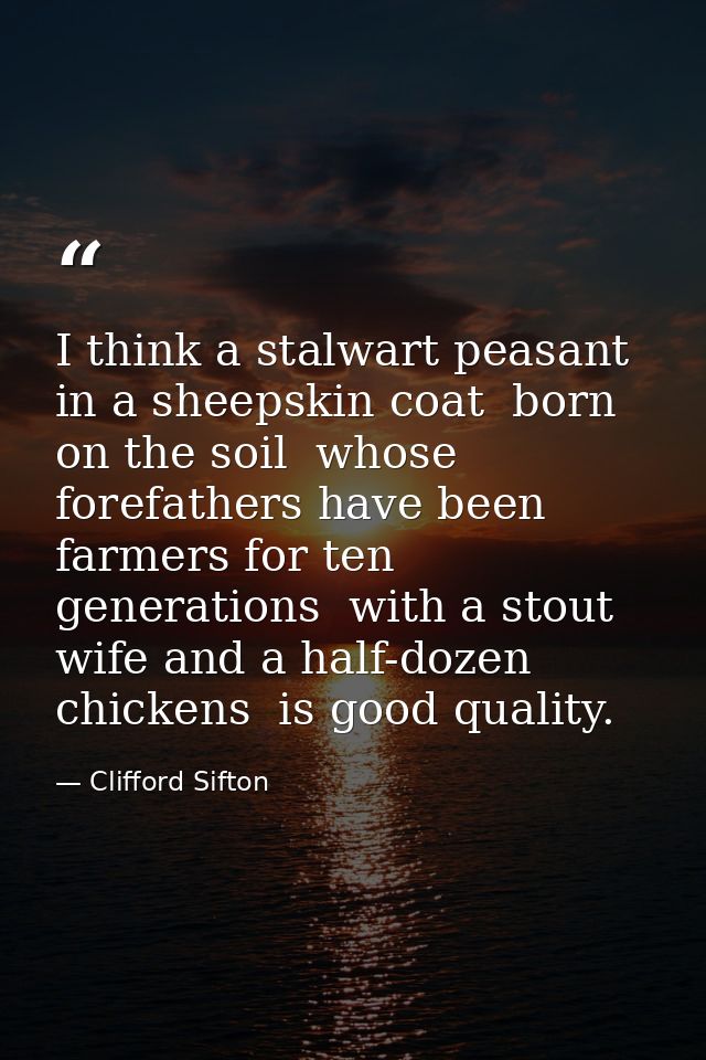 I think a stalwart peasant in a sheepskin coat  born on the soil  whose forefathers have been farmers for ten generation — Clifford Sifton
