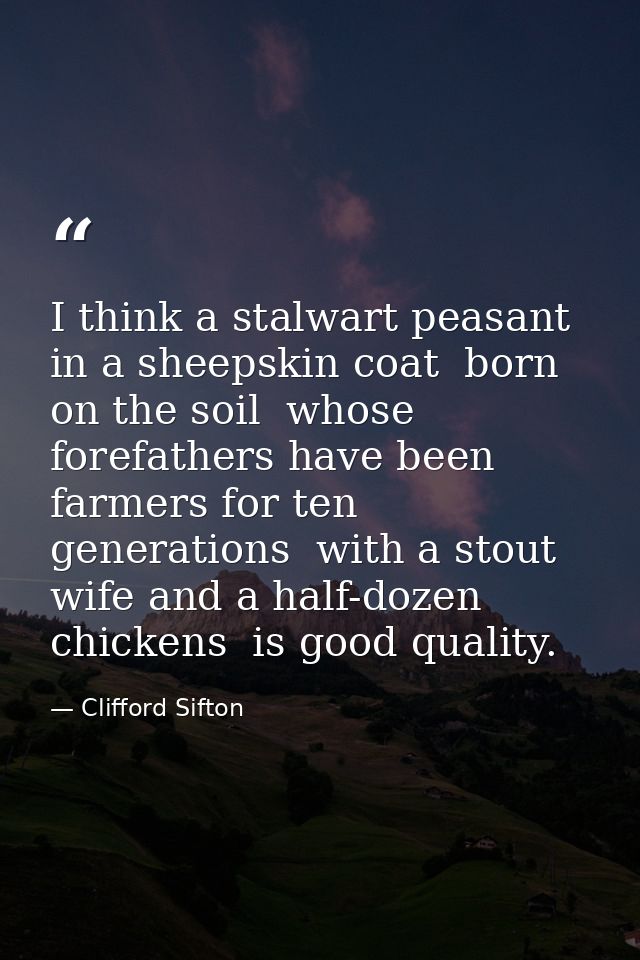 I think a stalwart peasant in a sheepskin coat  born on the soil  whose forefathers have been farmers for ten generation — Clifford Sifton
