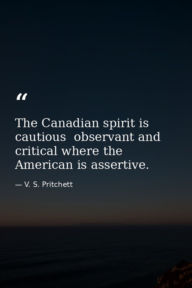 The Canadian spirit is cautious  observant and critical where the American is assertive. — V. S. Pritchett