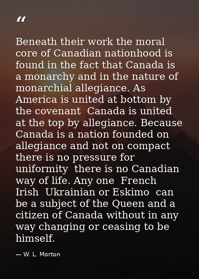 Beneath their work the moral core of Canadian nationhood is found in the fact that Canada is a monarchy and in the natur — W. L. Morton