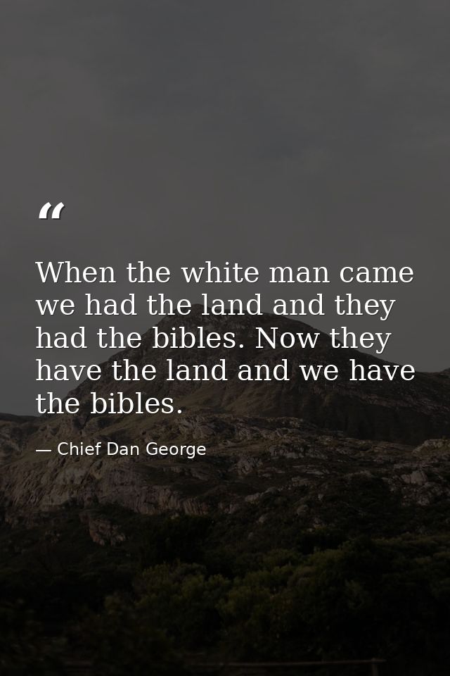 When the white man came  we had the land and they had the bibles. Now they have the land and we have the bibles. — Chief Dan George