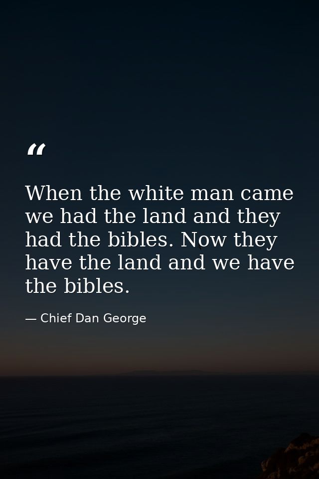 When the white man came  we had the land and they had the bibles. Now they have the land and we have the bibles. — Chief Dan George