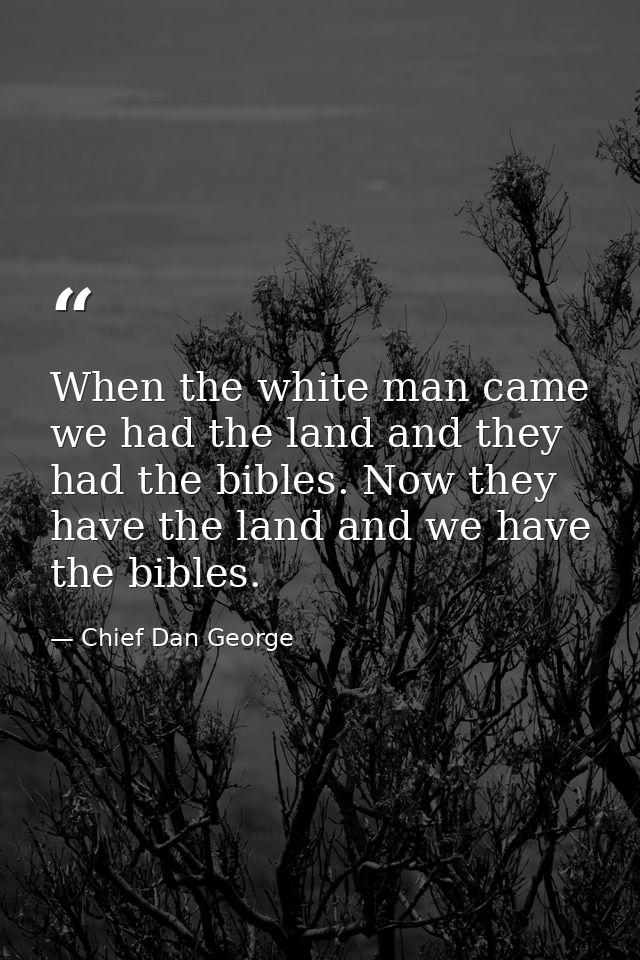 When the white man came  we had the land and they had the bibles. Now they have the land and we have the bibles. — Chief Dan George