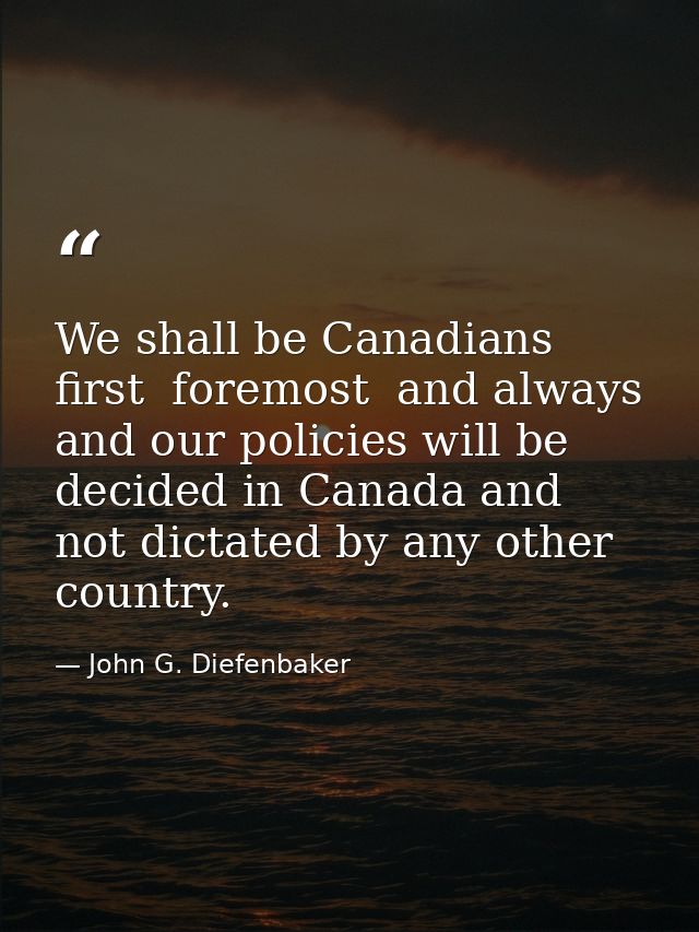 We shall be Canadians first  foremost  and always  and our policies will be decided in Canada and not dictated by any ot — John G. Diefenbaker