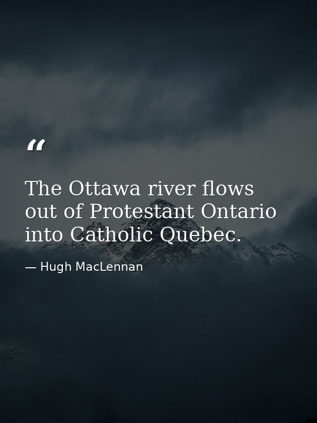 The Ottawa river flows out of Protestant Ontario into Catholic Quebec. — Hugh MacLennan