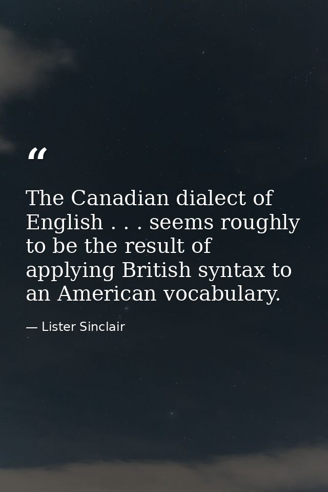 The Canadian dialect of English . . . seems roughly to be the result of applying British syntax to an American vocabular — Lister Sinclair