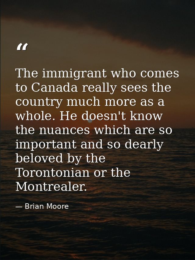 The immigrant who comes to Canada really sees the country much more as a whole. He doesn't know the nuances which are so — Brian Moore