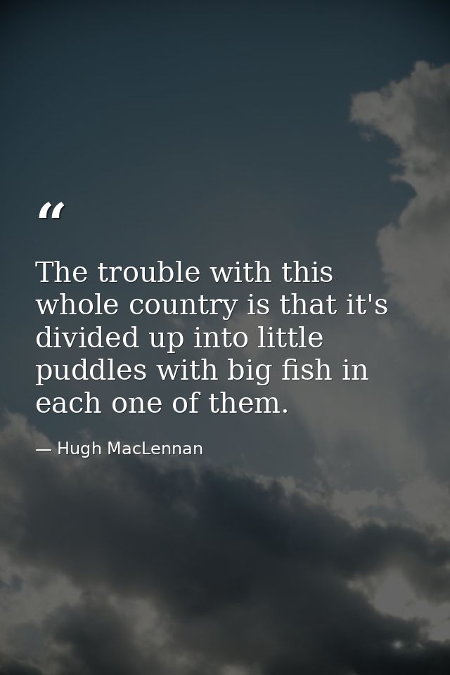 The trouble with this whole country is that it's divided up into little puddles with big fish in each one of them. — Hugh MacLennan