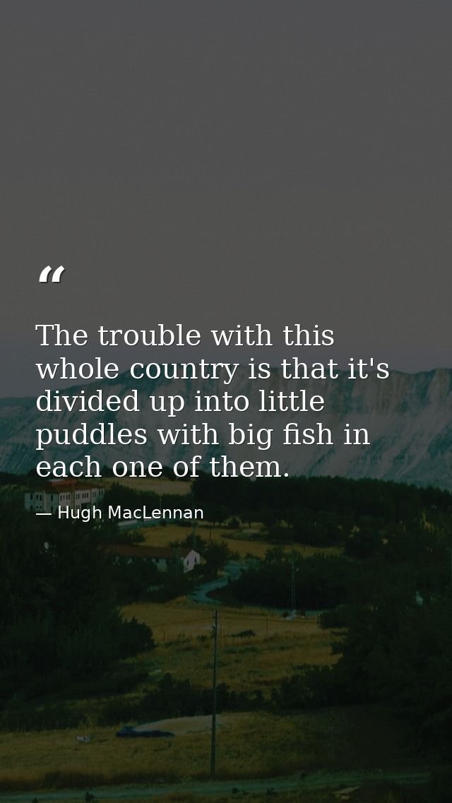 The trouble with this whole country is that it's divided up into little puddles with big fish in each one of them. — Hugh MacLennan