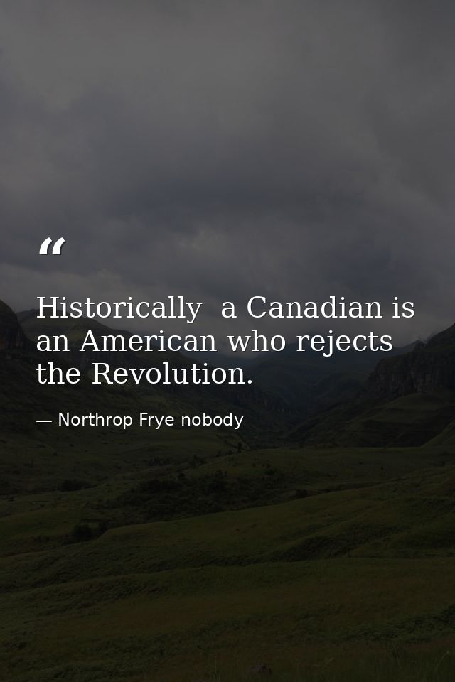 Historically  a Canadian is an American who rejects the Revolution. — Northrop Frye nobody