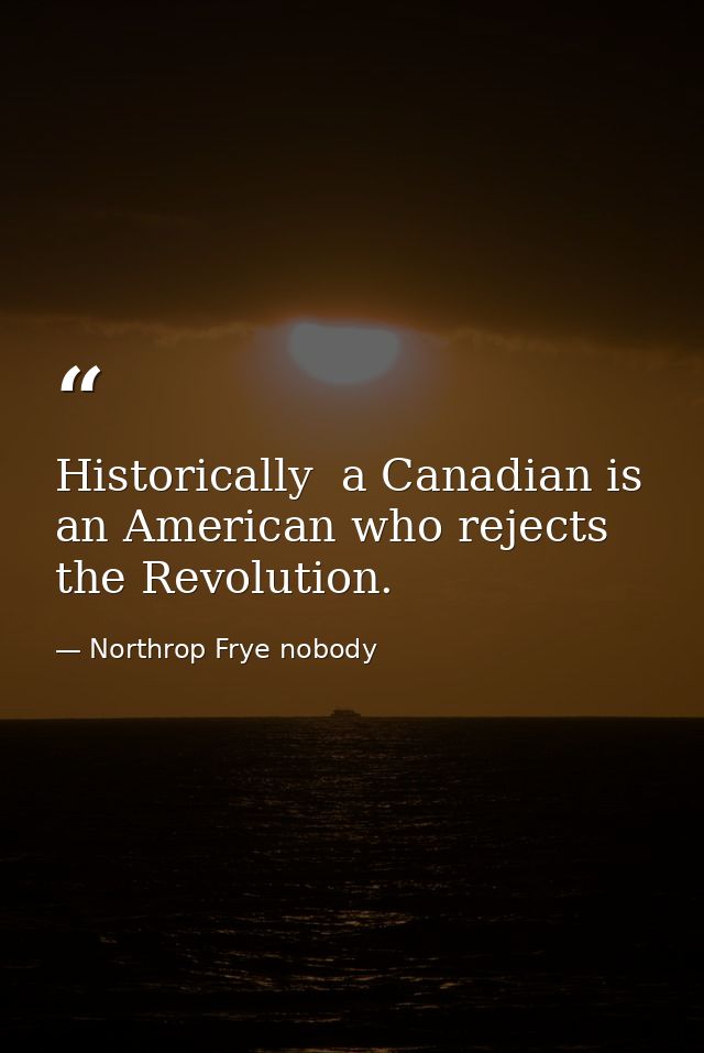 Historically  a Canadian is an American who rejects the Revolution. — Northrop Frye nobody