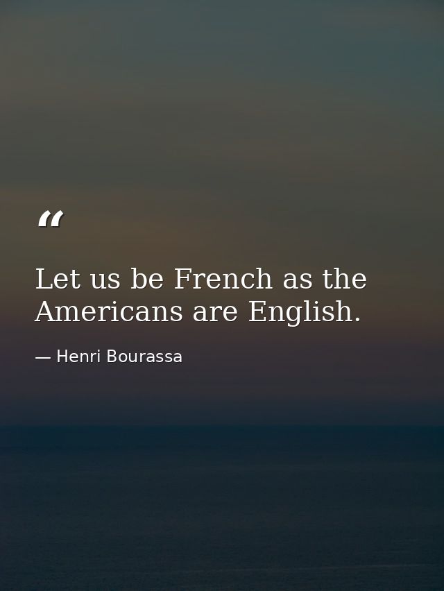 Let us be French as the Americans are English. — Henri Bourassa