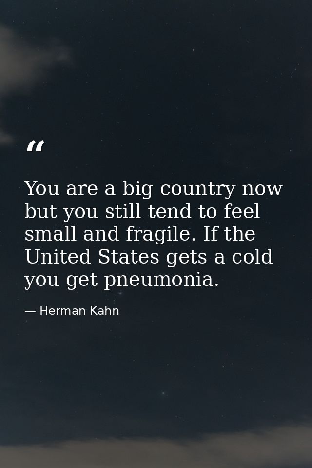 You are a big country now  but you still tend to feel small and fragile. If the United States gets a cold  you get pneum — Herman Kahn