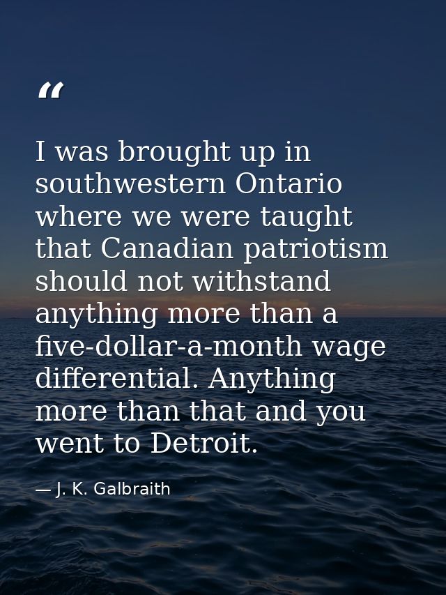 I was brought up in southwestern Ontario where we were taught that Canadian patriotism should not withstand anything mor — J. K. Galbraith