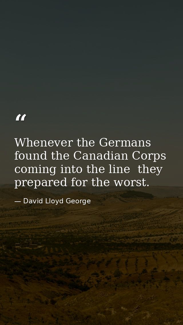 Whenever the Germans found the Canadian Corps coming into the line  they prepared for the worst. — David Lloyd George