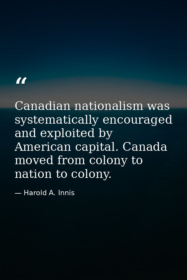 Canadian nationalism was systematically encouraged and exploited by American capital. Canada moved from colony to nation — Harold A. Innis