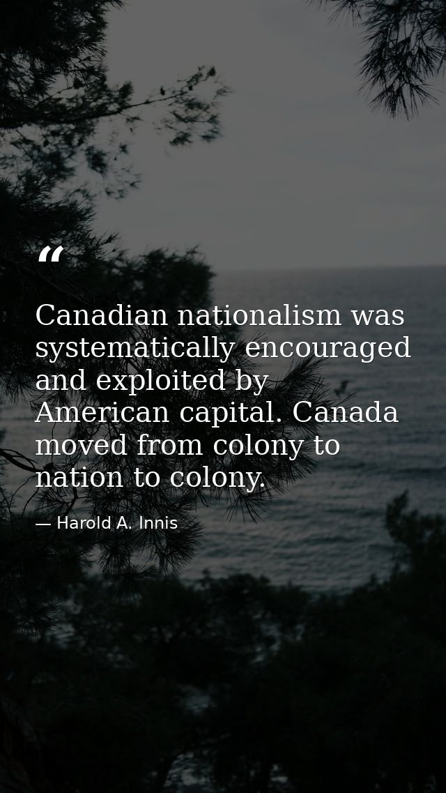 Canadian nationalism was systematically encouraged and exploited by American capital. Canada moved from colony to nation — Harold A. Innis
