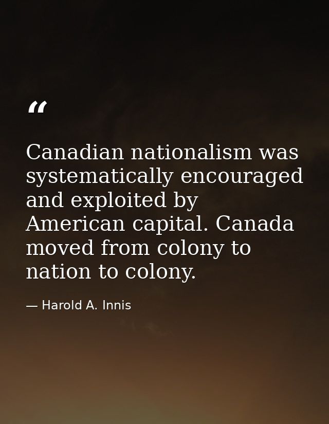 Canadian nationalism was systematically encouraged and exploited by American capital. Canada moved from colony to nation — Harold A. Innis