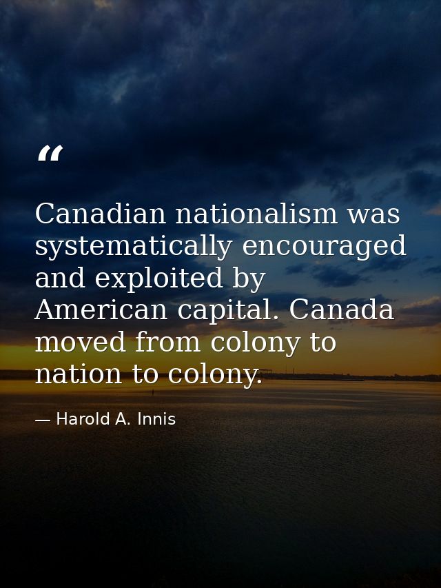 Canadian nationalism was systematically encouraged and exploited by American capital. Canada moved from colony to nation — Harold A. Innis