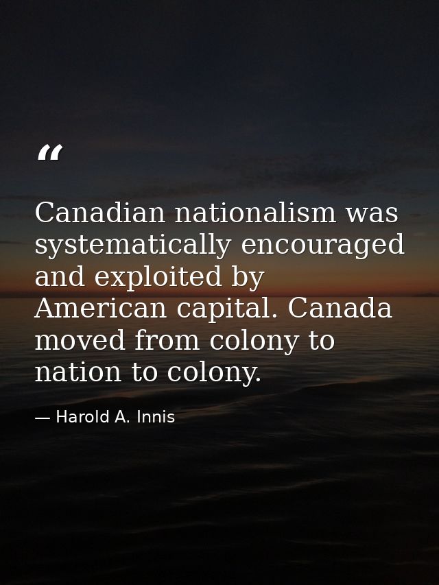 Canadian nationalism was systematically encouraged and exploited by American capital. Canada moved from colony to nation — Harold A. Innis