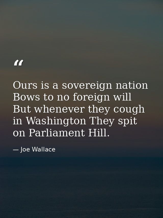 Ours is a sovereign nation Bows to no foreign will But whenever they cough in Washington They spit on Parliament Hill. — Joe Wallace