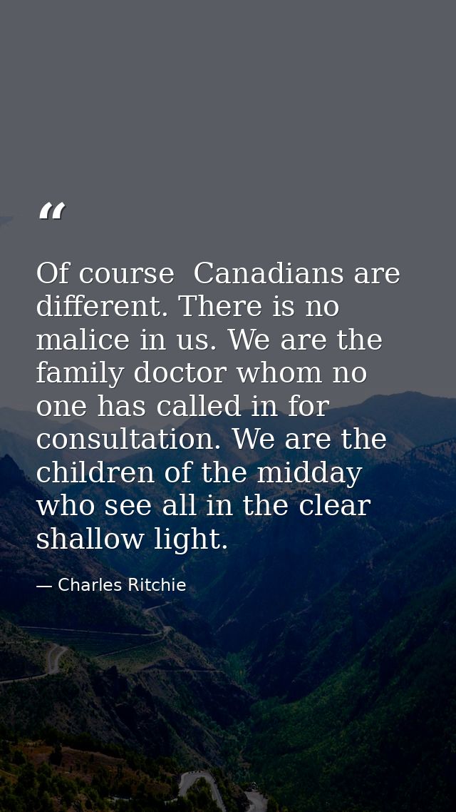 Of course  Canadians are different. There is no malice in us. We are the family doctor whom no one has called in for con — Charles Ritchie