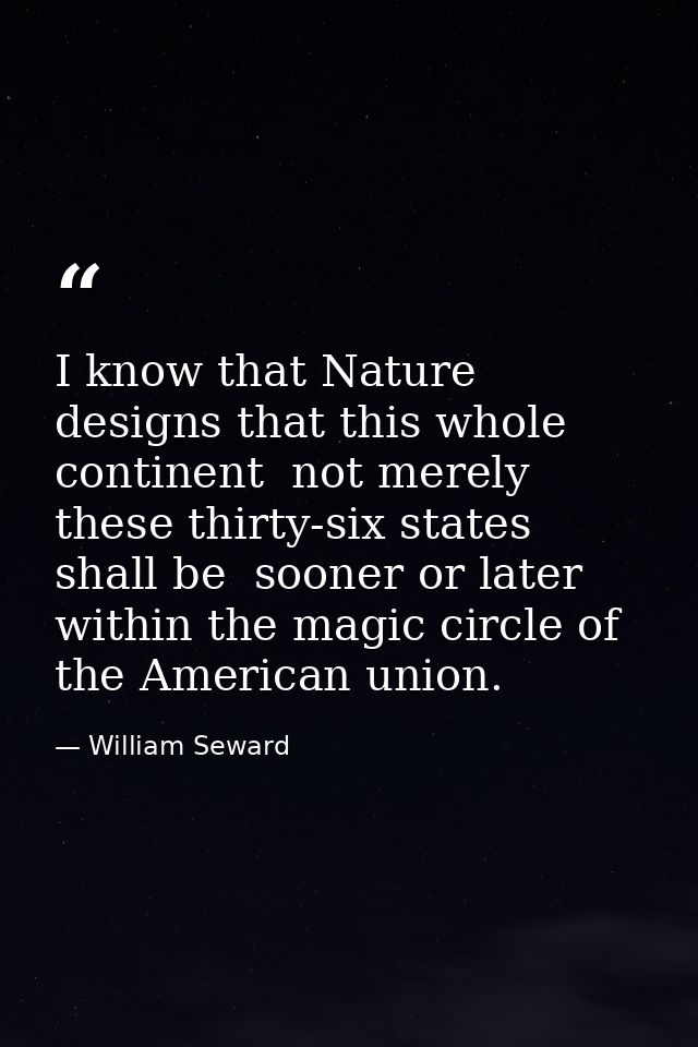 I know that Nature designs that this whole continent  not merely these thirty-six states  shall be  sooner or later  wit — William Seward