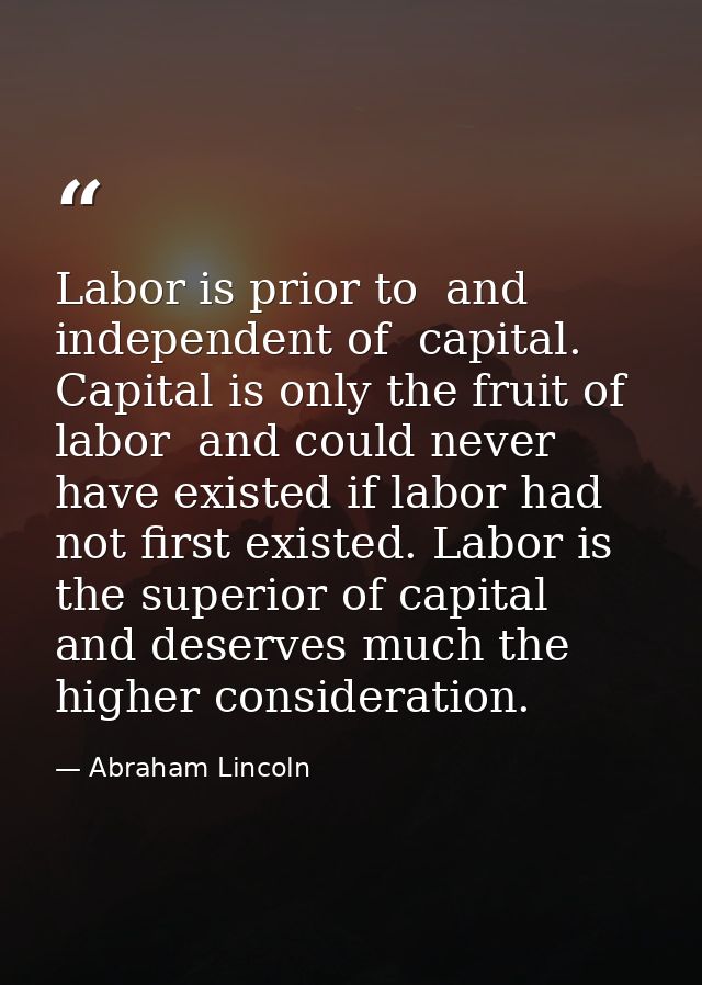 Labor is prior to  and independent of  capital. Capital is only the fruit of labor  and could never have existed if labo — Abraham Lincoln
