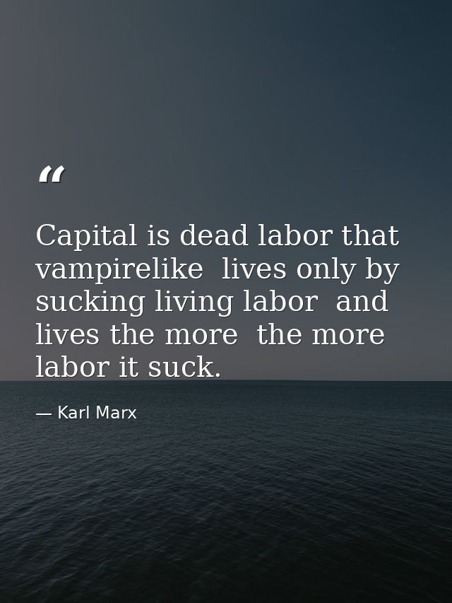 Capital is dead labor that  vampirelike  lives only by sucking living labor  and lives the more  the more labor it suck. — Karl Marx