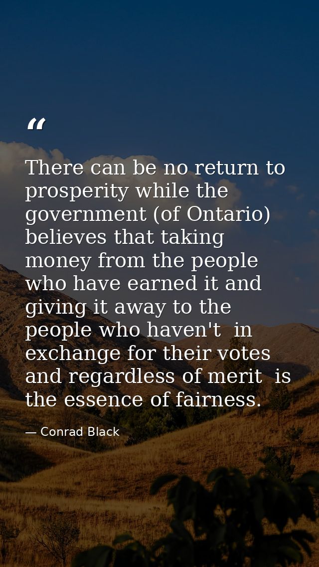 There can be no return to prosperity while the government (of Ontario) believes that taking money from the people who ha — Conrad Black