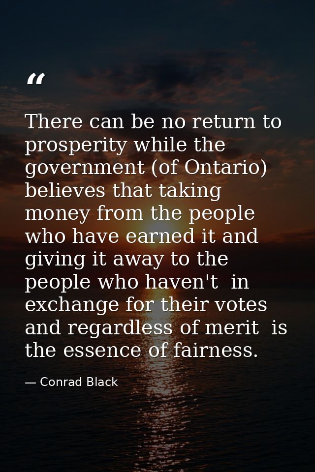 There can be no return to prosperity while the government (of Ontario) believes that taking money from the people who ha — Conrad Black
