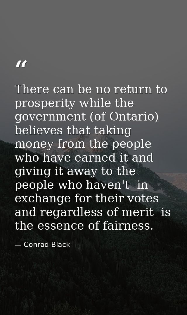 There can be no return to prosperity while the government (of Ontario) believes that taking money from the people who ha — Conrad Black