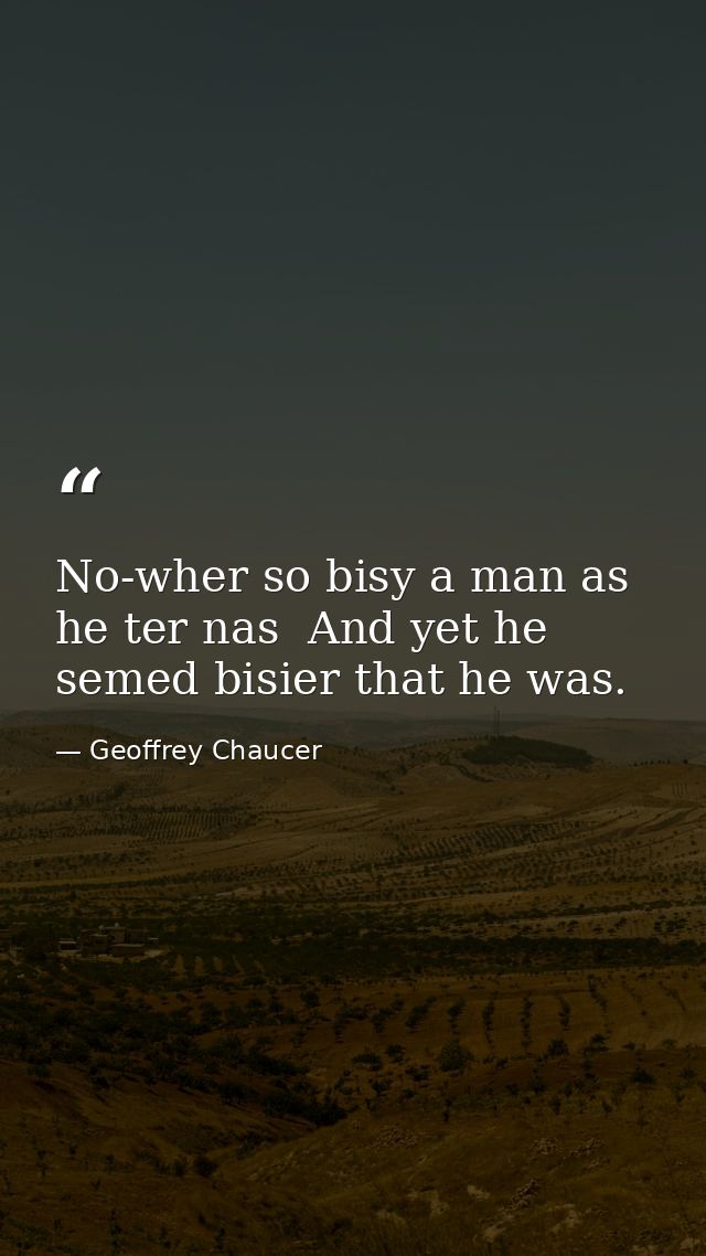 No-wher so bisy a man as he ter nas  And yet he semed bisier that he was. — Geoffrey Chaucer