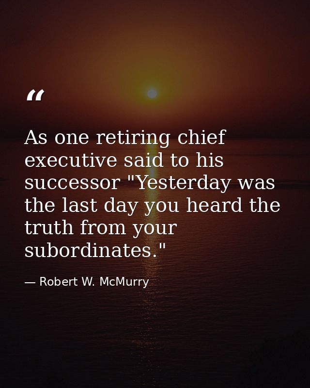 As one retiring chief executive said to his successor "Yesterday was the last day you heard the truth from your subordin — Robert W. McMurry