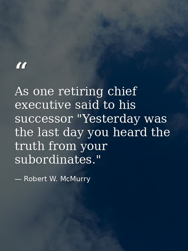 As one retiring chief executive said to his successor "Yesterday was the last day you heard the truth from your subordin — Robert W. McMurry