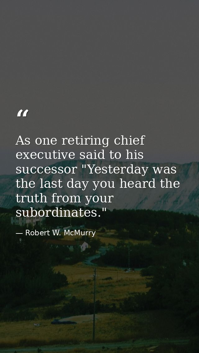 As one retiring chief executive said to his successor "Yesterday was the last day you heard the truth from your subordin — Robert W. McMurry