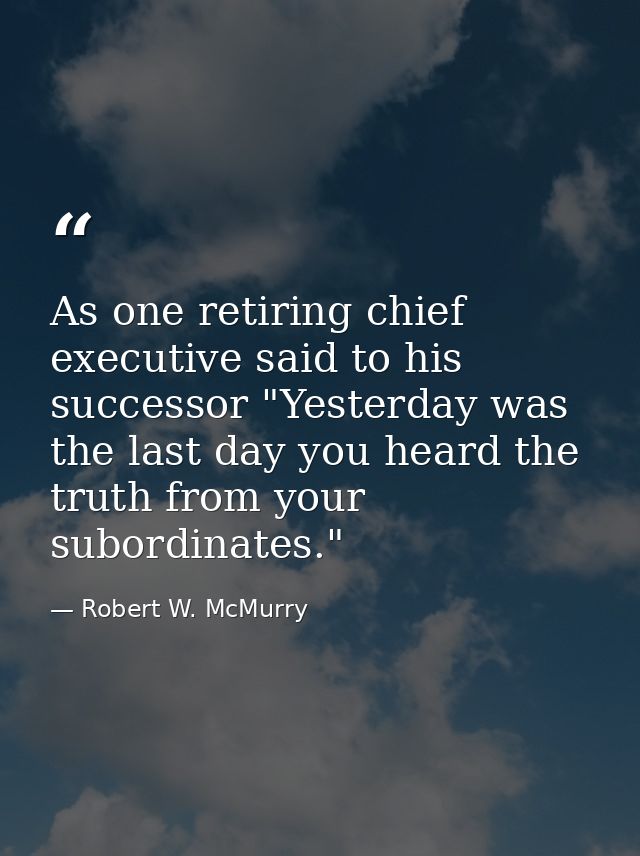 As one retiring chief executive said to his successor "Yesterday was the last day you heard the truth from your subordin — Robert W. McMurry