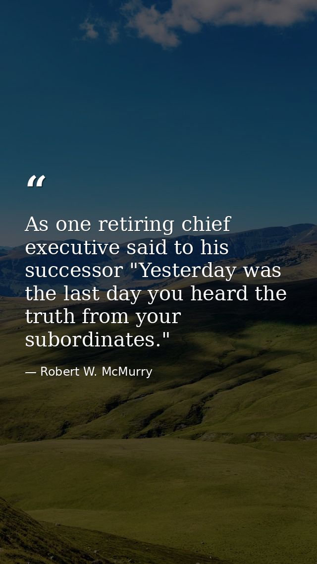 As one retiring chief executive said to his successor "Yesterday was the last day you heard the truth from your subordin — Robert W. McMurry