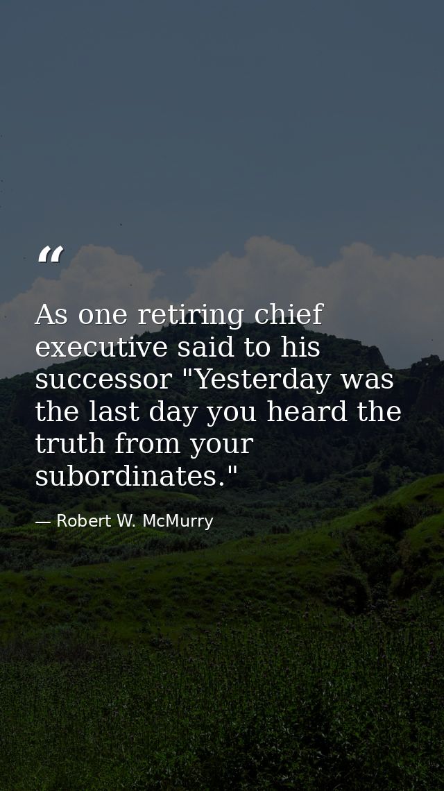 As one retiring chief executive said to his successor "Yesterday was the last day you heard the truth from your subordin — Robert W. McMurry