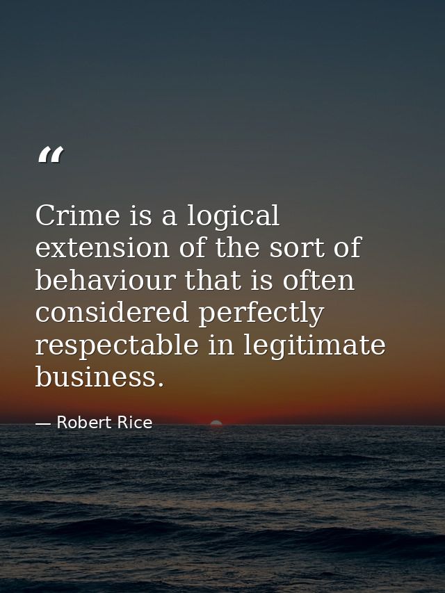 Crime is a logical extension of the sort of behaviour that is often considered perfectly respectable in legitimate busin — Robert Rice