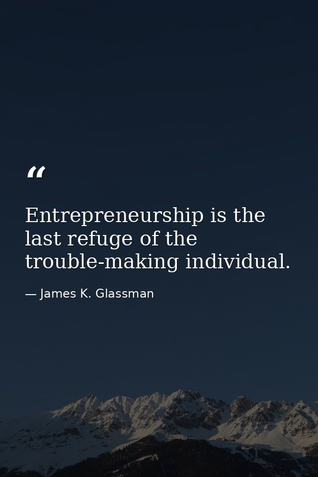 Entrepreneurship is the last refuge of the trouble-making individual. — James K. Glassman