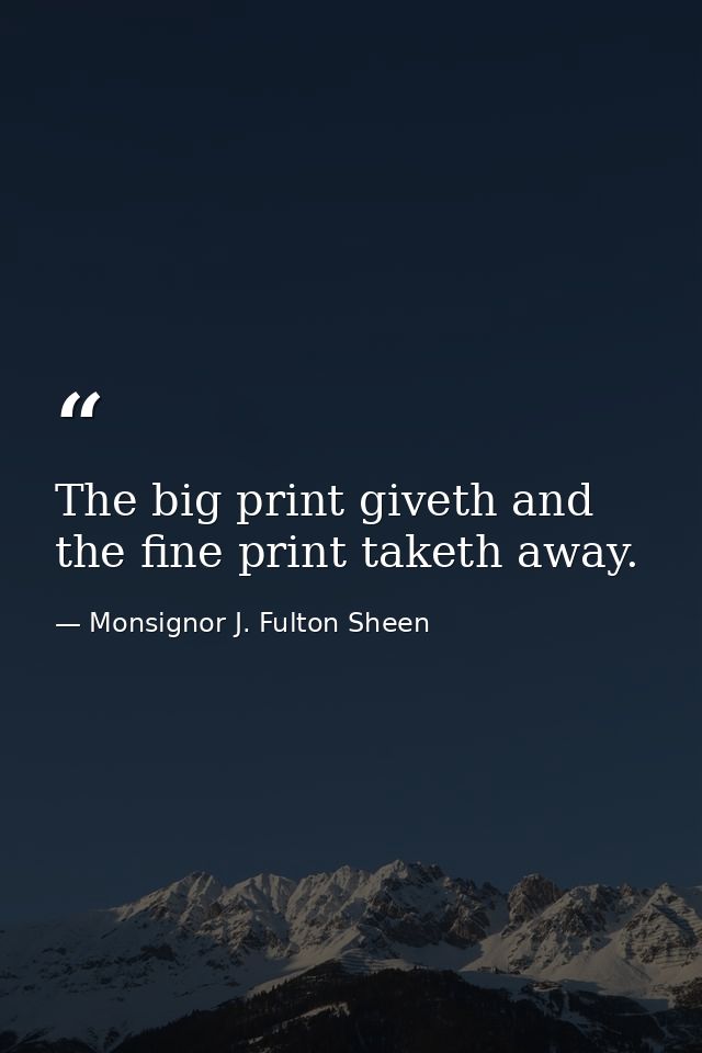 The big print giveth and the fine print taketh away. — Monsignor J. Fulton Sheen