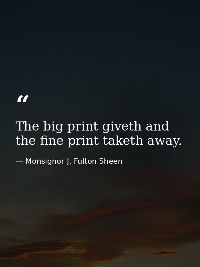 The big print giveth and the fine print taketh away. — Monsignor J. Fulton Sheen