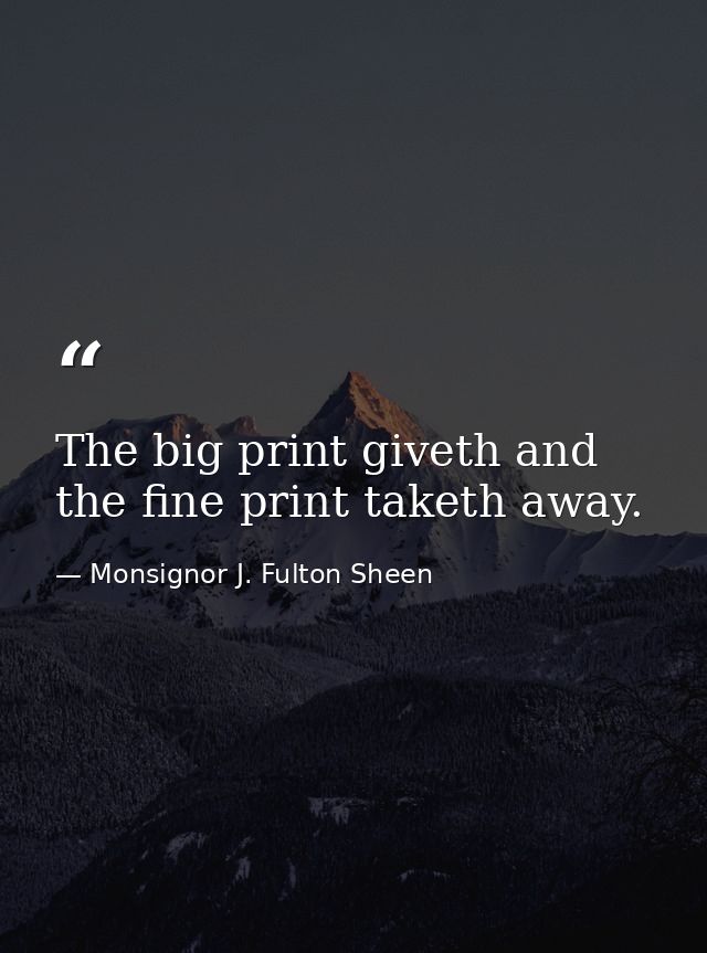 The big print giveth and the fine print taketh away. — Monsignor J. Fulton Sheen
