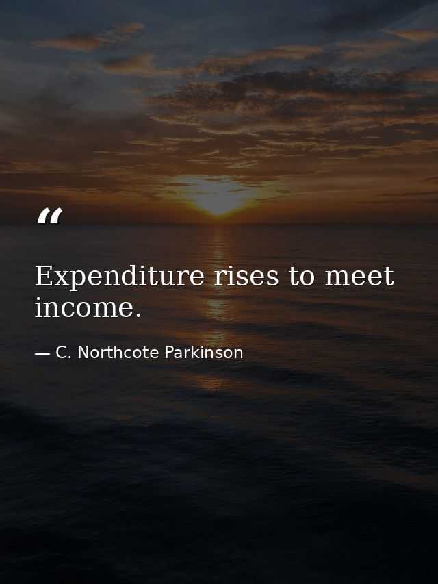 Expenditure rises to meet income. — C. Northcote Parkinson