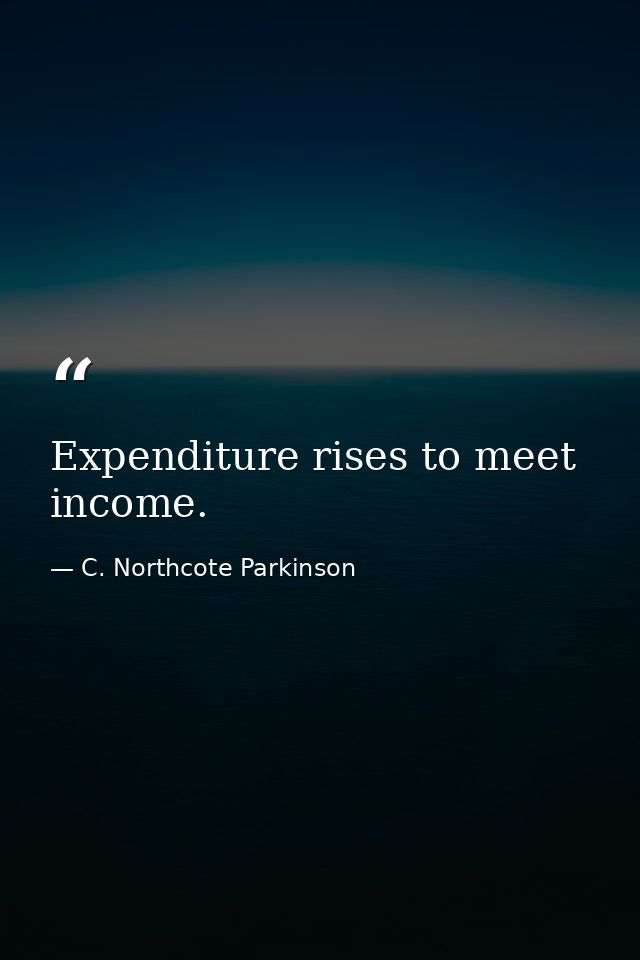 Expenditure rises to meet income. — C. Northcote Parkinson