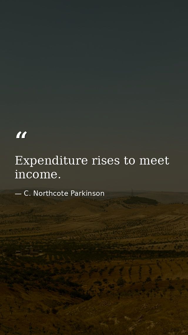 Expenditure rises to meet income. — C. Northcote Parkinson
